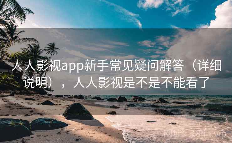 人人影视app新手常见疑问解答（详细说明），人人影视是不是不能看了