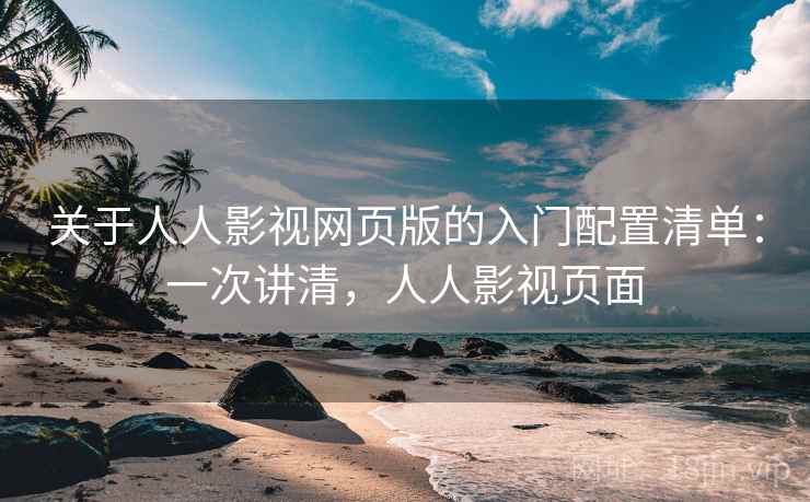 关于人人影视网页版的入门配置清单：一次讲清，人人影视页面