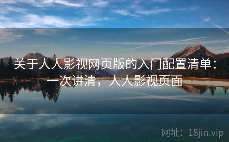 关于人人影视网页版的入门配置清单：一次讲清，人人影视页面