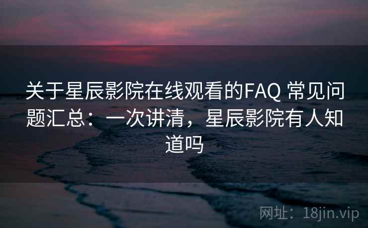 关于星辰影院在线观看的FAQ 常见问题汇总：一次讲清，星辰影院有人知道吗