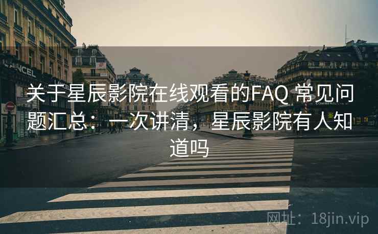 关于星辰影院在线观看的FAQ 常见问题汇总：一次讲清，星辰影院有人知道吗