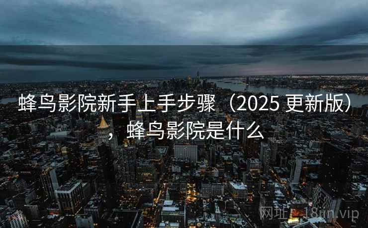 蜂鸟影院新手上手步骤(2025 更新版),蜂鸟影院是什么