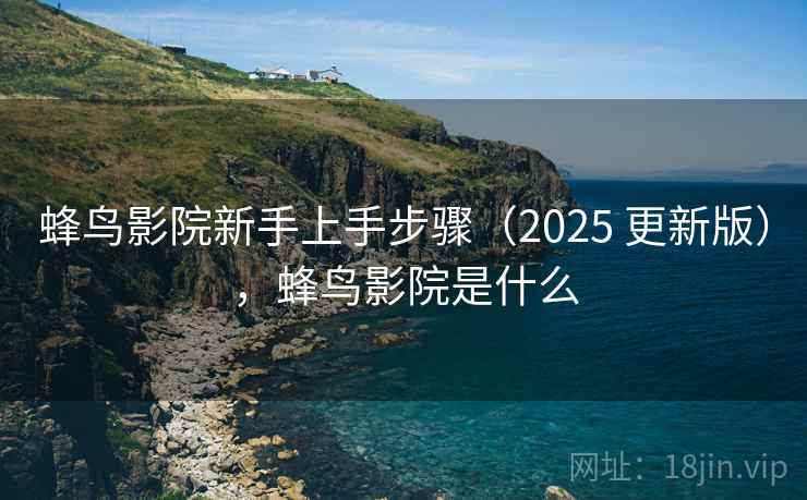 蜂鸟影院新手上手步骤（2025 更新版），蜂鸟影院是什么