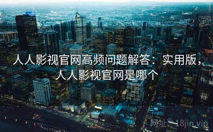 人人影视官网高频问题解答：实用版，人人影视官网是哪个