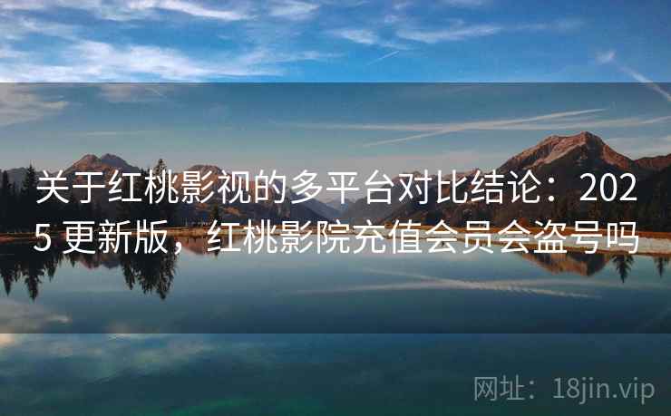 关于红桃影视的多平台对比结论：2025 更新版，红桃影院充值会员会盗号吗