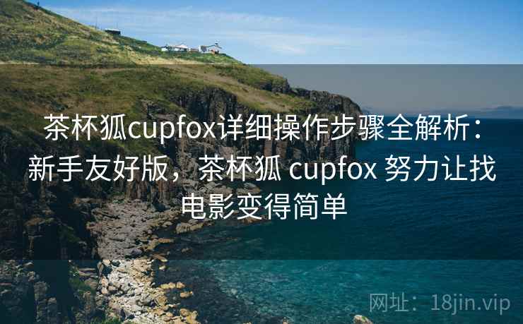 茶杯狐cupfox详细操作步骤全解析：新手友好版，茶杯狐 cupfox 努力让找电影变得简单
