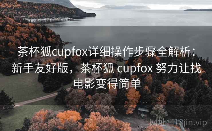 茶杯狐cupfox详细操作步骤全解析：新手友好版，茶杯狐 cupfox 努力让找电影变得简单