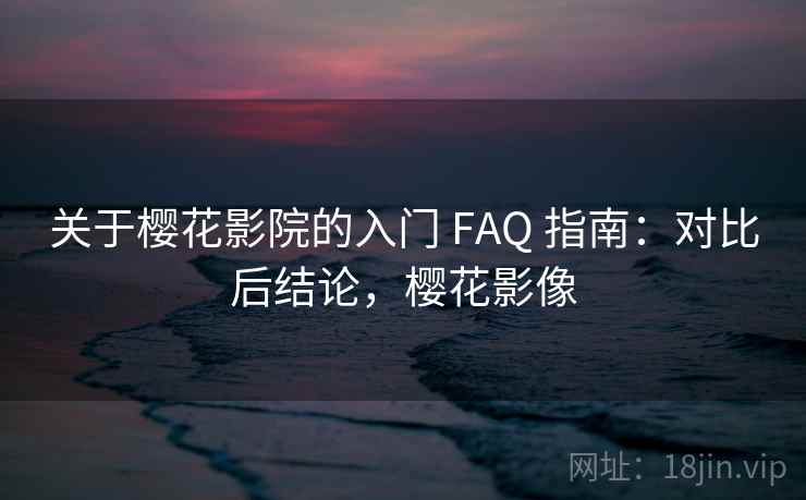 关于樱花影院的入门 FAQ 指南:对比后结论,樱花影像 关于樱花影院的入门 FAQ 指南:对比后结论,樱花影像