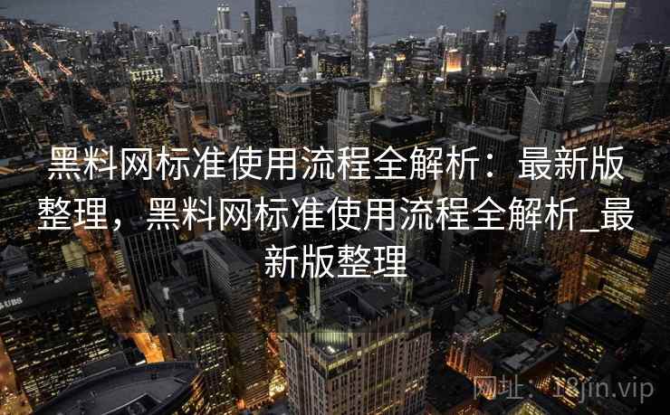 黑料网标准使用流程全解析：最新版整理，黑料网标准使用流程全解析_最新版整理