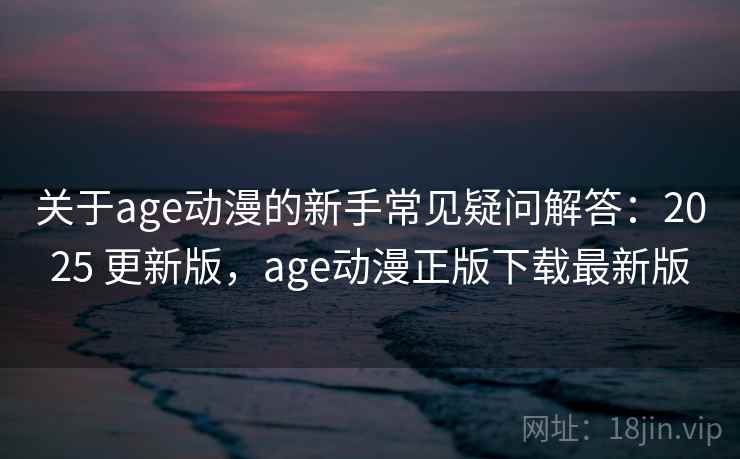 关于age动漫的新手常见疑问解答：2025 更新版，age动漫正版下载最新版