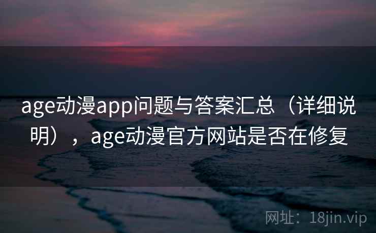 age动漫app问题与答案汇总（详细说明），age动漫官方网站是否在修复