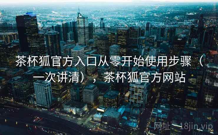 茶杯狐官方入口从零开始使用步骤（一次讲清），茶杯狐官方网站