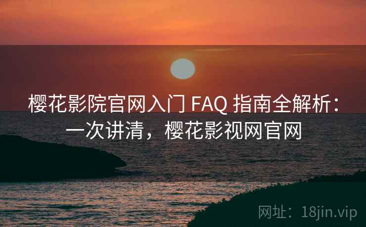 樱花影院官网入门 FAQ 指南全解析：一次讲清，樱花影视网官网