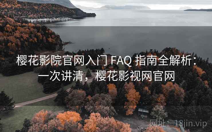 樱花影院官网入门 FAQ 指南全解析：一次讲清，樱花影视网官网