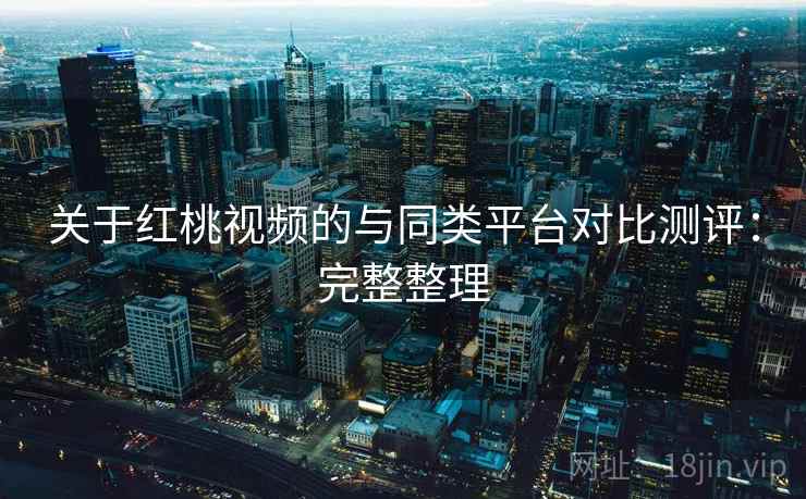 关于红桃视频的与同类平台对比测评：完整整理