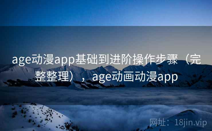 age动漫app基础到进阶操作步骤（完整整理），age动画动漫app