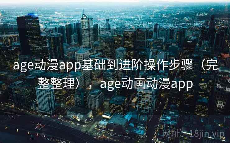 age动漫app基础到进阶操作步骤（完整整理），age动画动漫app