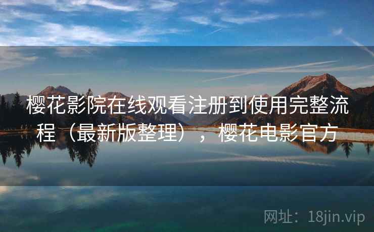 樱花影院在线观看注册到使用完整流程（最新版整理），樱花电影官方
