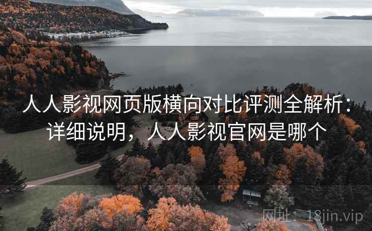 人人影视网页版横向对比评测全解析：详细说明，人人影视官网是哪个
