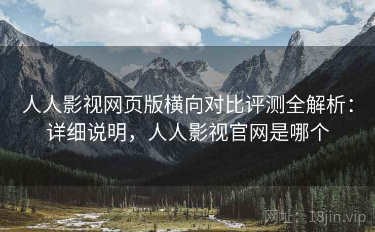 人人影视网页版横向对比评测全解析：详细说明，人人影视官网是哪个