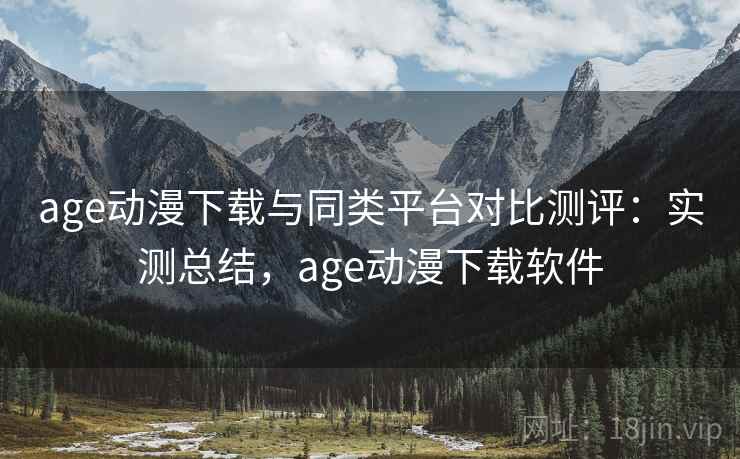 age动漫下载与同类平台对比测评：实测总结，age动漫下载软件