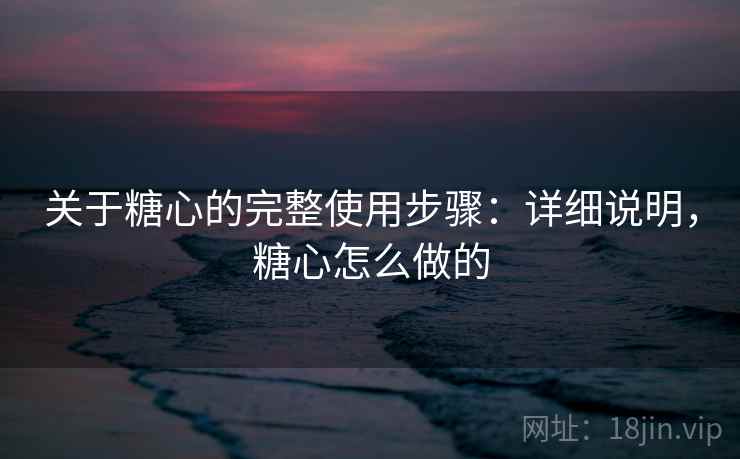 关于糖心的完整使用步骤：详细说明，糖心怎么做的