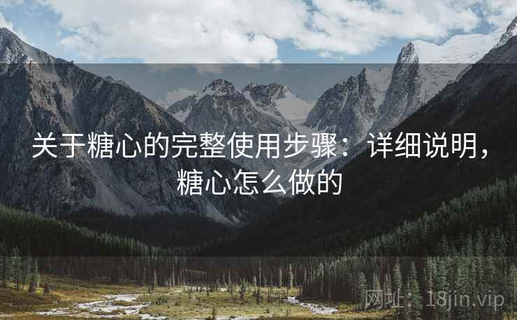 关于糖心的完整使用步骤：详细说明，糖心怎么做的