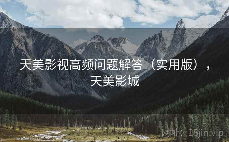 天美影视高频问题解答（实用版），天美影城