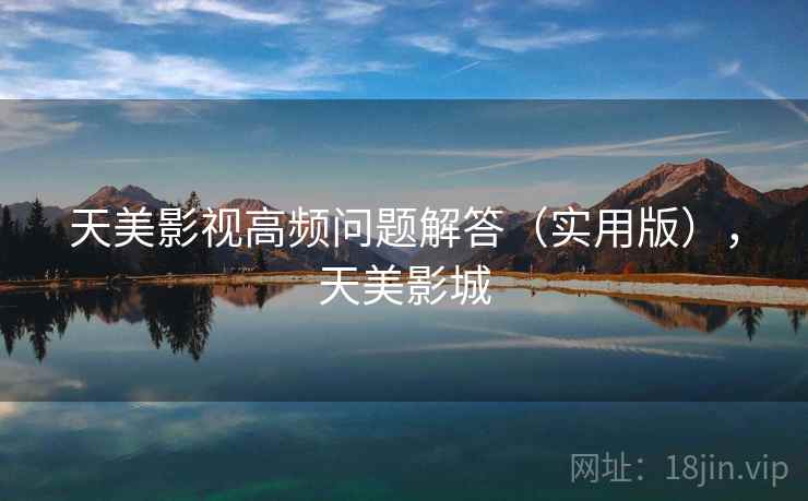 天美影视高频问题解答（实用版），天美影城