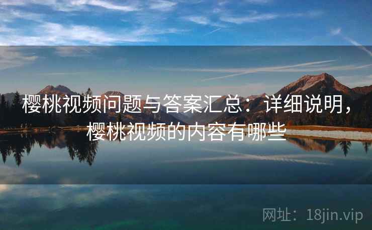 樱桃视频问题与答案汇总：详细说明，樱桃视频的内容有哪些