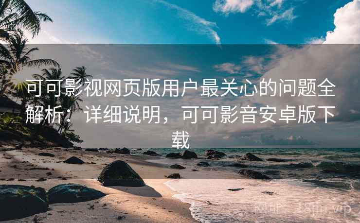 可可影视网页版用户最关心的问题全解析：详细说明，可可影音安卓版下载