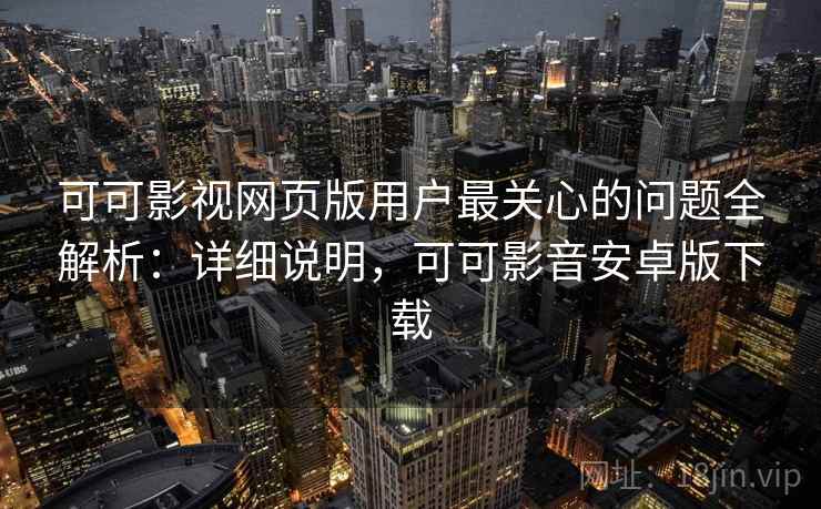 可可影视网页版用户最关心的问题全解析：详细说明，可可影音安卓版下载