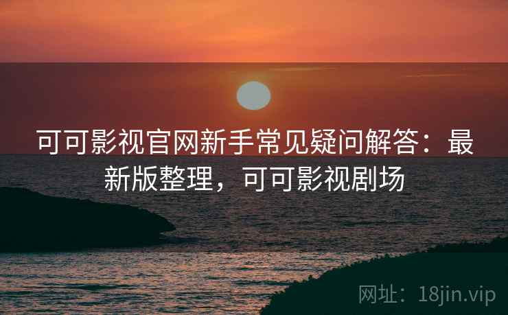 可可影视官网新手常见疑问解答：最新版整理，可可影视剧场