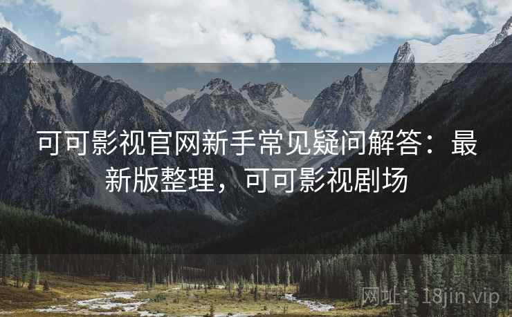 可可影视官网新手常见疑问解答：最新版整理，可可影视剧场
