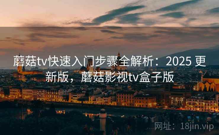 蘑菇tv快速入门步骤全解析：2025 更新版，蘑菇影视tv盒子版