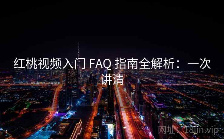 红桃视频入门 FAQ 指南全解析：一次讲清