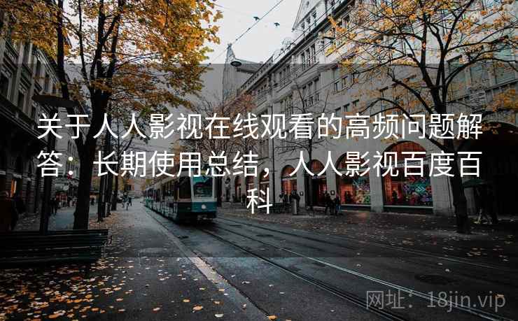 关于人人影视在线观看的高频问题解答：长期使用总结，人人影视百度百科