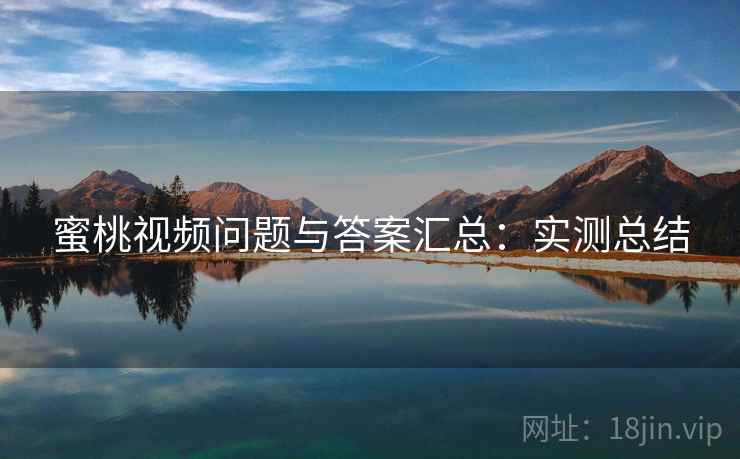 蜜桃视频问题与答案汇总：实测总结