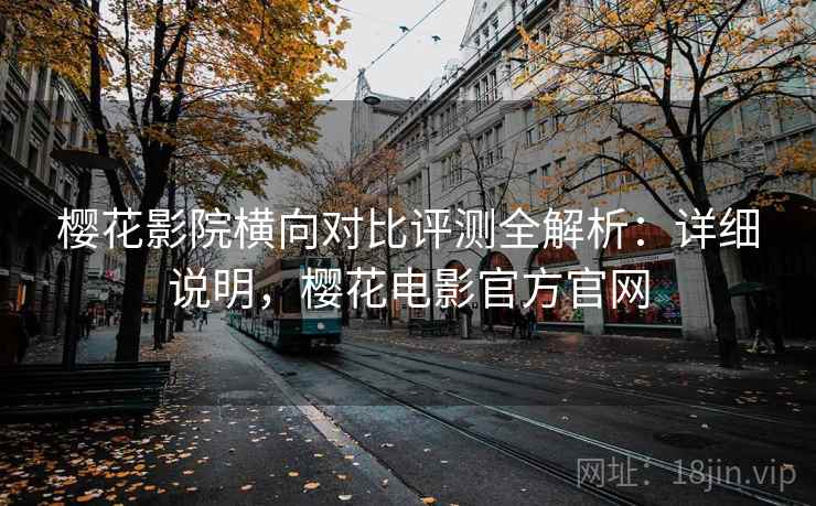 樱花影院横向对比评测全解析：详细说明，樱花电影官方官网