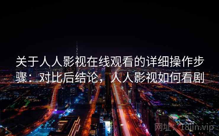关于人人影视在线观看的详细操作步骤：对比后结论，人人影视如何看剧
