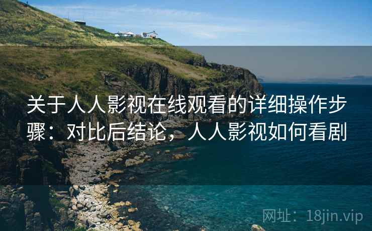 关于人人影视在线观看的详细操作步骤：对比后结论，人人影视如何看剧