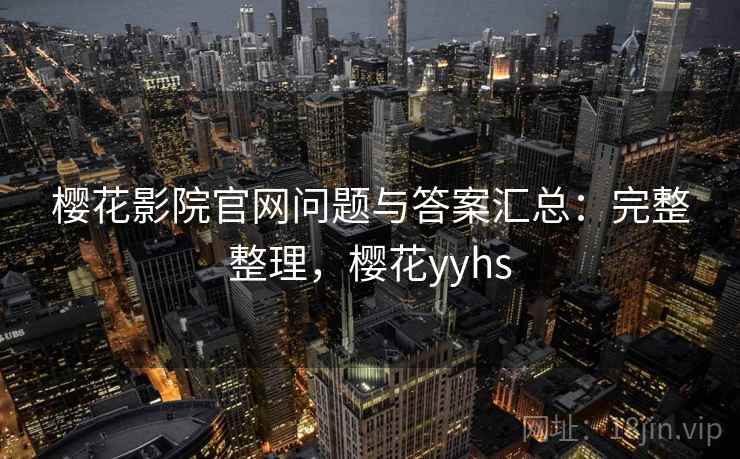 樱花影院官网问题与答案汇总：完整整理，樱花yyhs