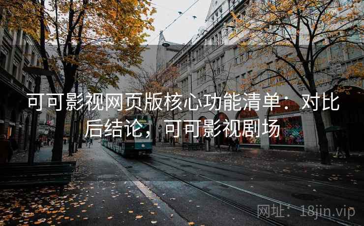 可可影视网页版核心功能清单：对比后结论，可可影视剧场