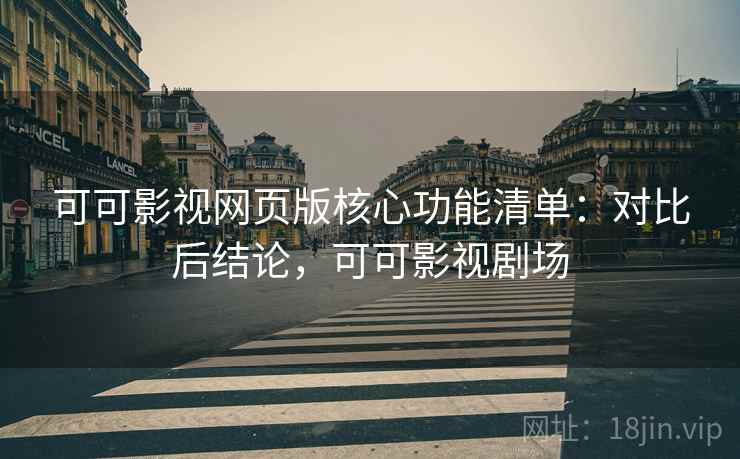 可可影视网页版核心功能清单：对比后结论，可可影视剧场