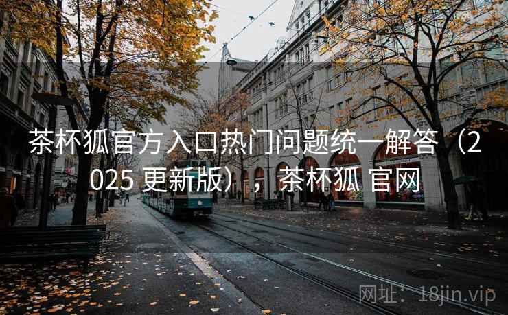 茶杯狐官方入口热门问题统一解答（2025 更新版），茶杯狐 官网