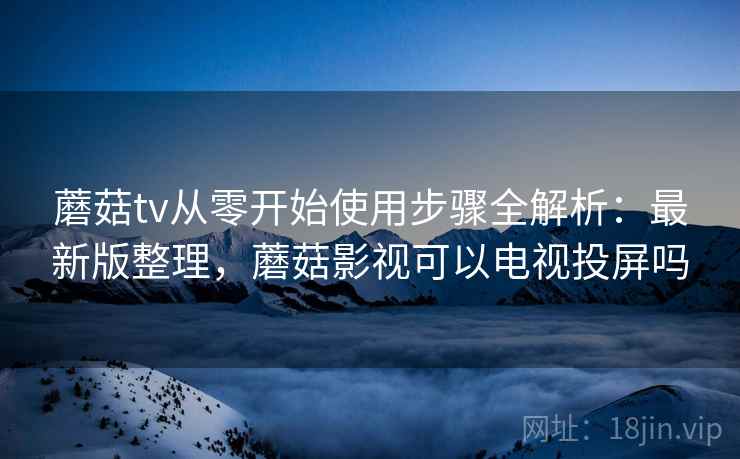 蘑菇tv从零开始使用步骤全解析：最新版整理，蘑菇影视可以电视投屏吗
