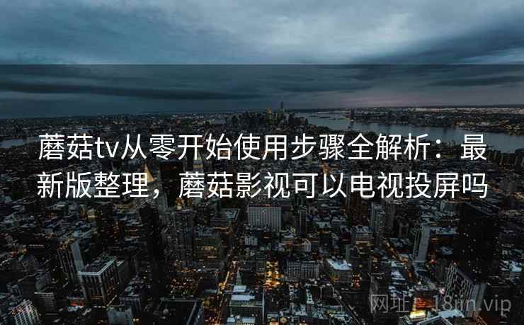 蘑菇tv从零开始使用步骤全解析：最新版整理，蘑菇影视可以电视投屏吗