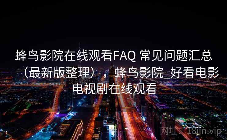 蜂鸟影院在线观看FAQ 常见问题汇总（最新版整理），蜂鸟影院_好看电影电视剧在线观看