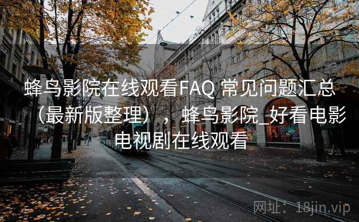 蜂鸟影院在线观看FAQ 常见问题汇总（最新版整理），蜂鸟影院_好看电影电视剧在线观看
