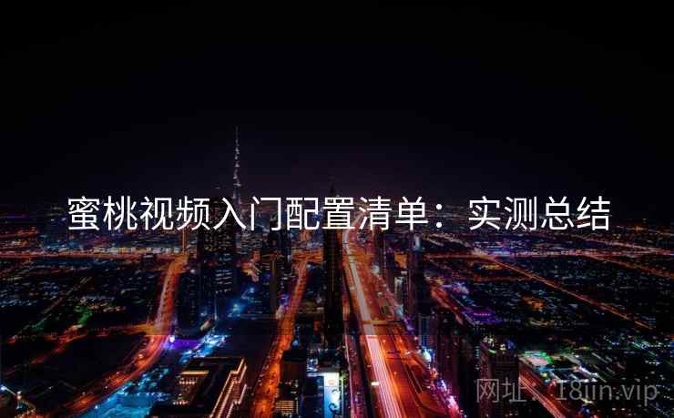 蜜桃视频入门配置清单：实测总结